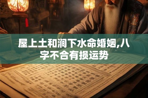 屋上土和涧下水命婚姻,八字不合有损运势