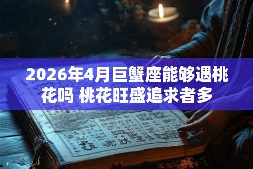 2026年4月巨蟹座能够遇桃花吗 桃花旺盛追求者多