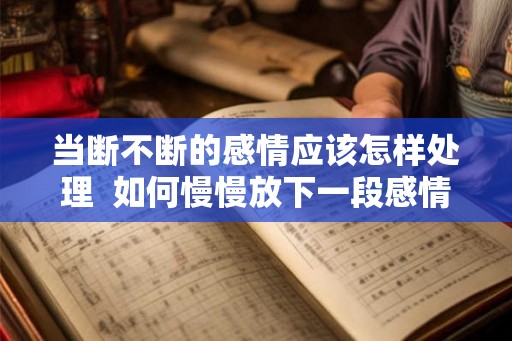 当断不断的感情应该怎样处理  如何慢慢放下一段感情