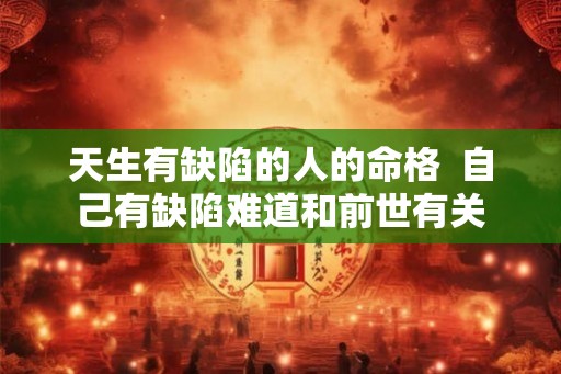 天生有缺陷的人的命格  自己有缺陷难道和前世有关