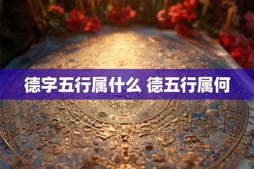 德字五行属什么 德五行属何 德字五行属什么 德五行属何