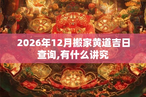 2026年12月搬家黄道吉日查询,有什么讲究