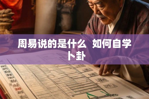 周易说的是什么 如何自学卜卦 周易说的是什么 如何自学卜卦