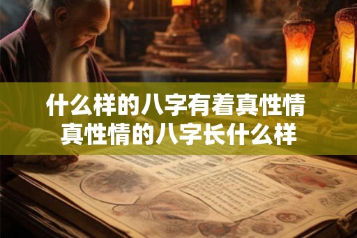 什么样的八字有着真性情 真性情的八字长什么样 什么样的八字有着真性情 真性情的八字长什么样