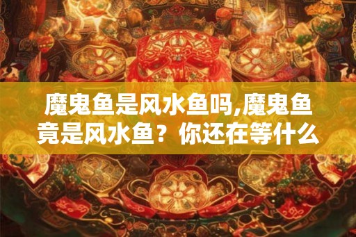 魔鬼鱼是风水鱼吗,魔鬼鱼竟是风水鱼？你还在等什么？