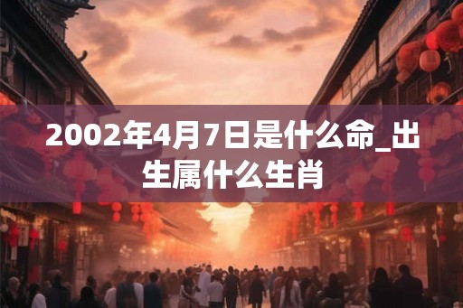 2002年4月7日是什么命_出生属什么生肖