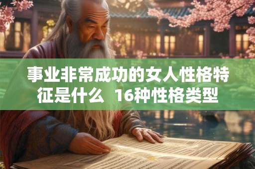 事业非常成功的女人性格特征是什么 16种性格类型 事业非常成功的女人性格特征是什么 16种性格类型