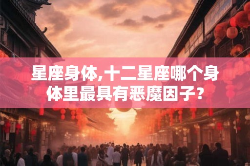 星座身体,十二星座哪个身体里最具有恶魔因子？