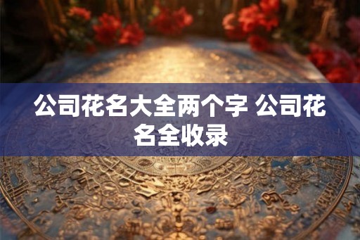 公司花名大全两个字 公司花名全收录