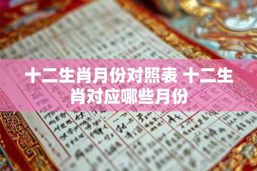 十二生肖月份对照表 十二生肖对应哪些月份 十二生肖月份对照表 十二生肖对应哪些月份