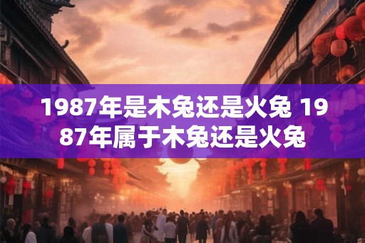 1987年是木兔还是火兔 1987年属于木兔还是火兔