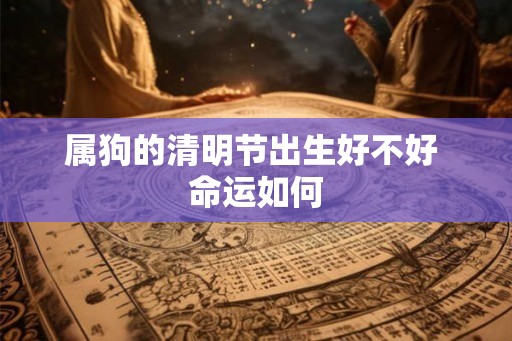 属狗的清明节出生好不好 命运如何