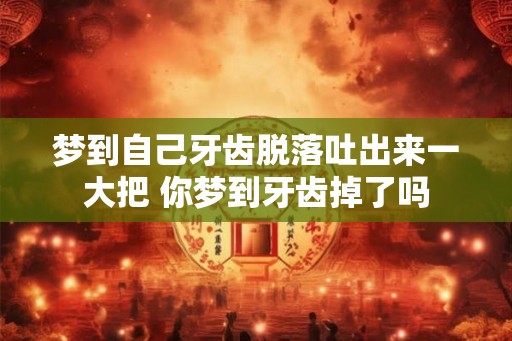 梦到自己牙齿脱落吐出来一大把 你梦到牙齿掉了吗