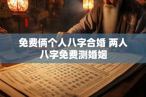 免费俩个人八字合婚 两人八字免费测婚姻
