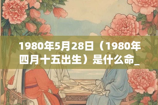 1980年5月28日（1980年四月十五出生）是什么命_命运如何