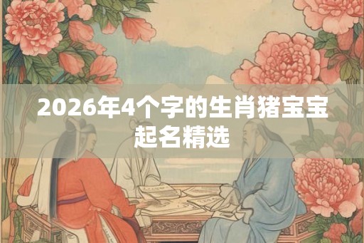 2026年4个字的生肖猪宝宝起名精选 2026年4个字的生肖猪宝宝起名精选