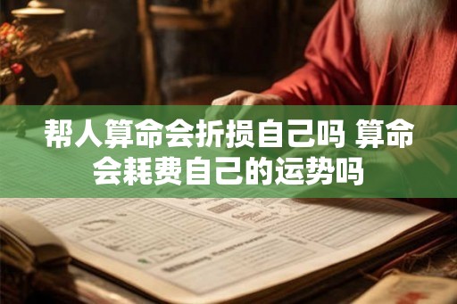 帮人算命会折损自己吗 算命会耗费自己的运势吗 帮人算命会折损自己吗 算命会耗费自己的运势吗