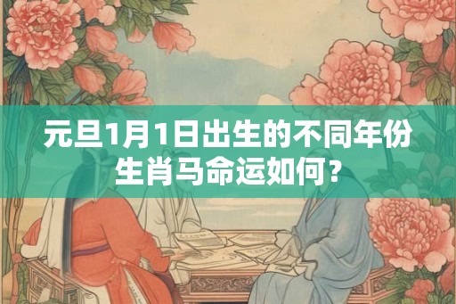 元旦1月1日出生的不同年份生肖马命运如何? 元旦1月1日出生的不同年份生肖马命运如何?