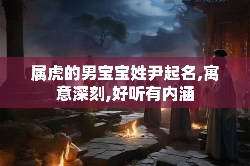 属虎的男宝宝姓尹起名,寓意深刻,好听有内涵