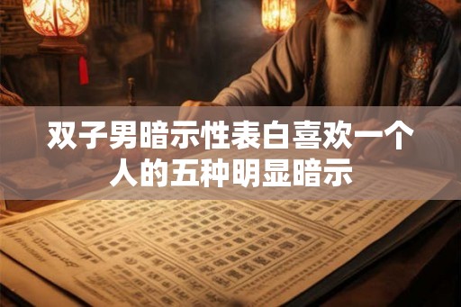 双子男暗示性表白喜欢一个人的五种明显暗示 双子男暗示性表白喜欢一个人的五种明显暗示