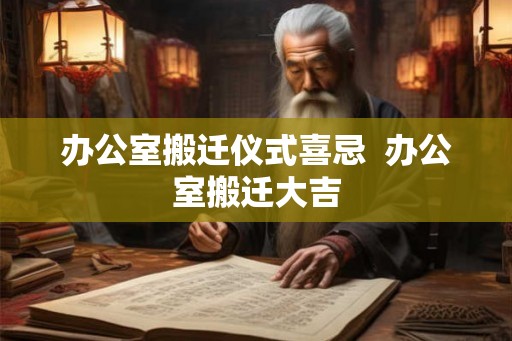 办公室搬迁仪式喜忌  办公室搬迁大吉