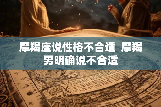 摩羯座说性格不合适 摩羯男明确说不合适 摩羯座说性格不合适 摩羯男明确说不合适