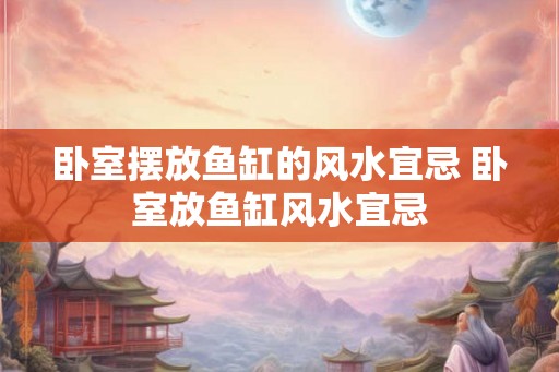 卧室摆放鱼缸的风水宜忌 卧室放鱼缸风水宜忌