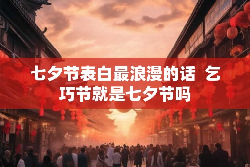 七夕节表白最浪漫的话  乞巧节就是七夕节吗