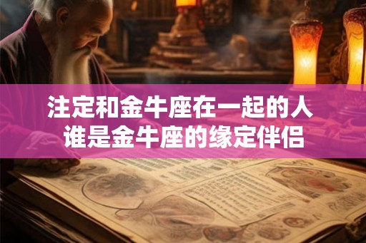 注定和金牛座在一起的人 谁是金牛座的缘定伴侣