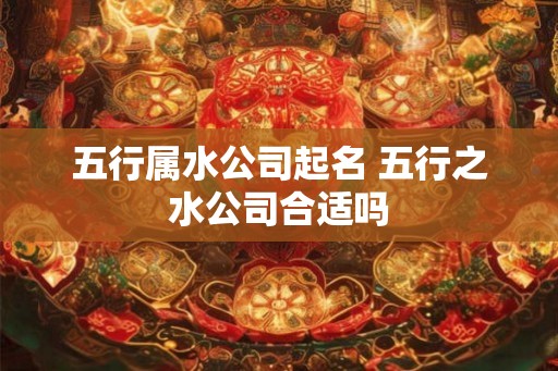 五行属水公司起名 五行之水公司合适吗 五行属水公司起名 五行之水公司合适吗