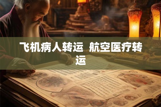 飞机病人转运 航空医疗转运 飞机病人转运 航空医疗转运