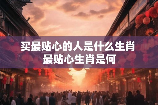 买最贴心的人是什么生肖 最贴心生肖是何
