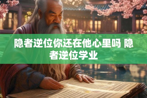 隐者逆位你还在他心里吗 隐者逆位学业