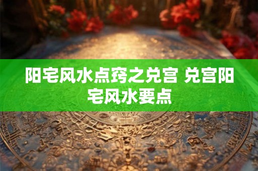 阳宅风水点窍之兑宫 兑宫阳宅风水要点 阳宅风水点窍之兑宫 兑宫阳宅风水要点