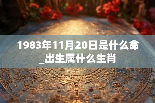 1983年11月20日是什么命_出生属什么生肖