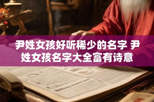 尹姓女孩好听稀少的名字 尹姓女孩名字大全富有诗意 尹姓女孩好听稀少的名字 尹姓女孩名字大全富有诗意