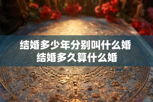 结婚多少年分别叫什么婚 结婚多久算什么婚