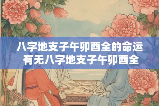 八字地支子午卯酉全的命运 有无八字地支子午卯酉全的优劣命