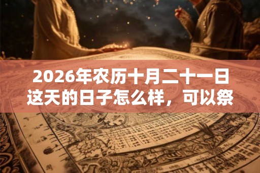 2026年农历十月二十一日这天的日子怎么样,可以祭祖吗? 2026年农历十月二十一日这天的日子怎么样,可以祭祖吗?