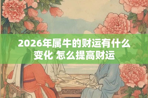 2026年属牛的财运有什么变化 怎么提高财运