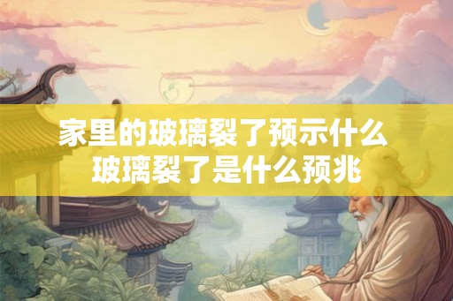 家里的玻璃裂了预示什么 玻璃裂了是什么预兆