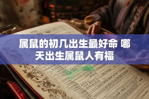 属鼠的初几出生最好命 哪天出生属鼠人有福 属鼠的初几出生最好命 哪天出生属鼠人有福