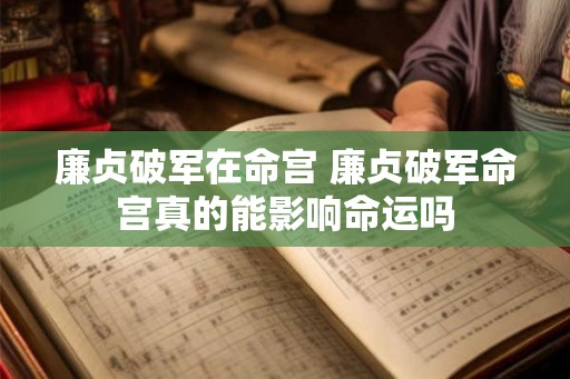 廉贞破军在命宫 廉贞破军命宫真的能影响命运吗