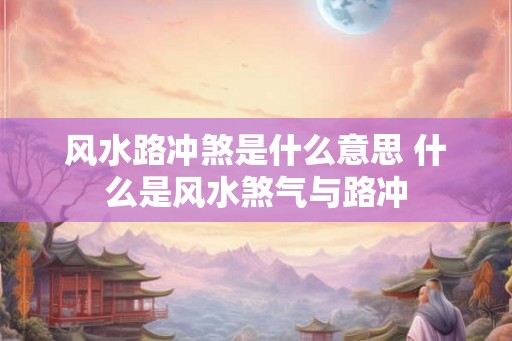 风水路冲煞是什么意思 什么是风水煞气与路冲