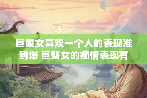 巨蟹女喜欢一个人的表现准到爆 巨蟹女的痴情表现有哪些