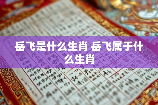岳飞是什么生肖 岳飞属于什么生肖 岳飞是什么生肖 岳飞属于什么生肖