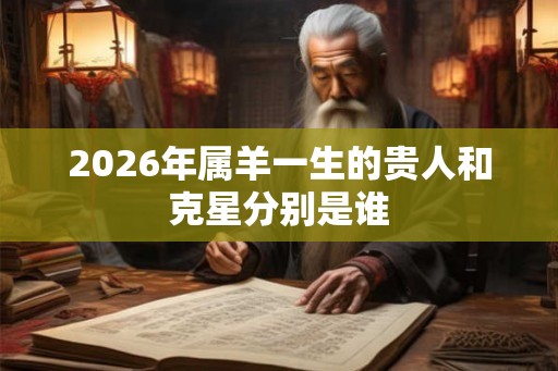 2026年属羊一生的贵人和克星分别是谁 2026年属羊一生的贵人和克星分别是谁