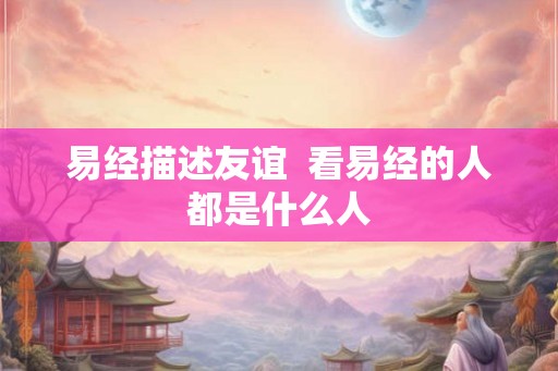 易经描述友谊  看易经的人都是什么人
