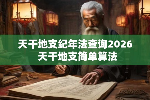 天干地支纪年法查询2026  天干地支简单算法