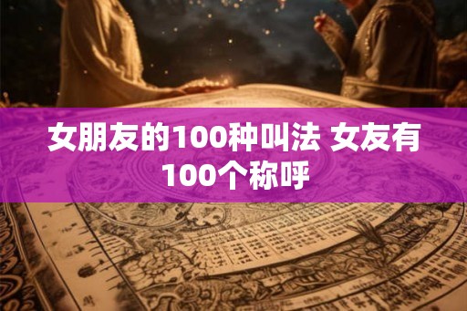 女朋友的100种叫法 女友有100个称呼 女朋友的100种叫法 女友有100个称呼